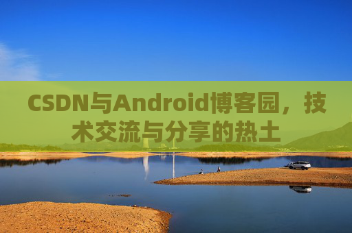 CSDN与Android博客园，技术交流与分享的热土